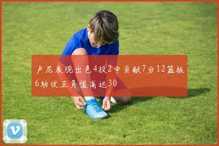 卢尼表现出色4投2中贡献7分12篮板6助攻正负值高达30