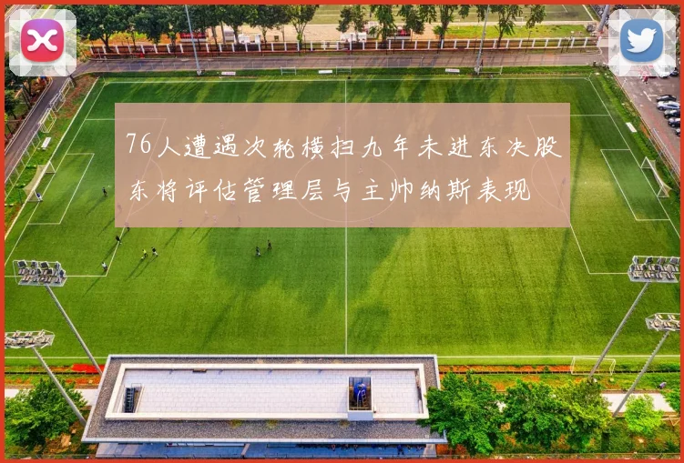 76人遭遇次轮横扫九年未进东决股东将评估管理层与主帅纳斯表现