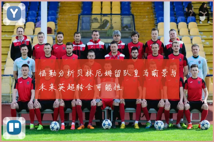 福勒分析贝林厄姆留队皇马前景与未来英超转会可能性