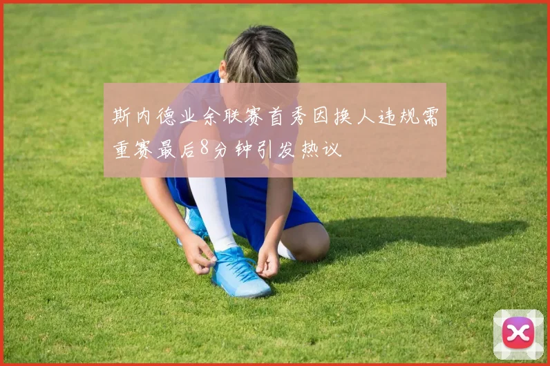 斯内德业余联赛首秀因换人违规需重赛最后8分钟引发热议