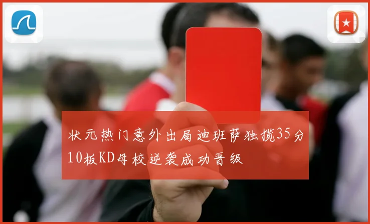 状元热门意外出局迪班萨独揽35分10板KD母校逆袭成功晋级