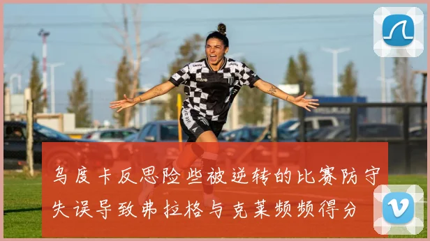 乌度卡反思险些被逆转的比赛防守失误导致弗拉格与克莱频频得分