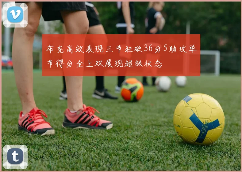 布克高效表现三节狂砍36分5助攻单节得分全上双展现超级状态
