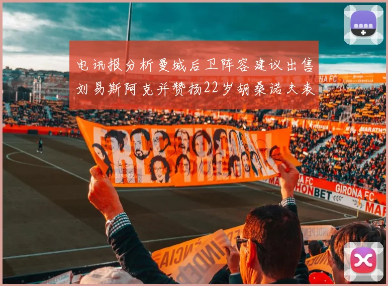 电讯报分析曼城后卫阵容建议出售刘易斯阿克并赞扬22岁胡桑诺夫表现出色
