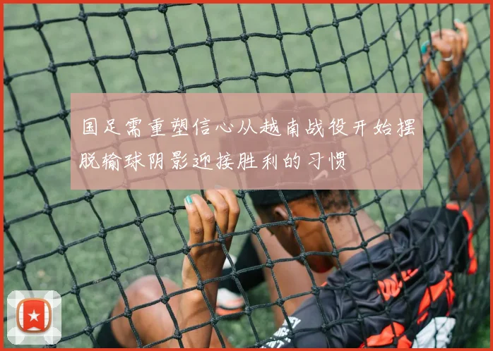 国足需重塑信心从越南战役开始摆脱输球阴影迎接胜利的习惯