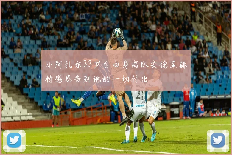 小阿扎尔33岁自由身离队安德莱赫特感恩告别他的一切付出
