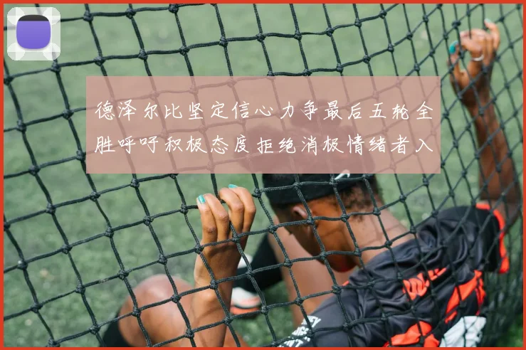 德泽尔比坚定信心力争最后五轮全胜呼吁积极态度拒绝消极情绪者入训