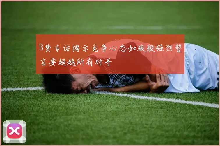 B费专访揭示竞争心态如狼般强烈誓言要超越所有对手