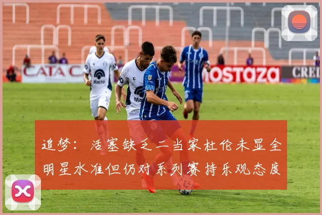 追梦：活塞缺乏二当家杜伦未显全明星水准但仍对系列赛持乐观态度