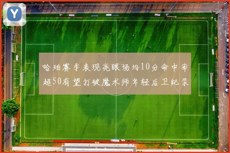 哈珀赛季表现亮眼场均10分命中率超50有望打破魔术师年轻后卫纪录