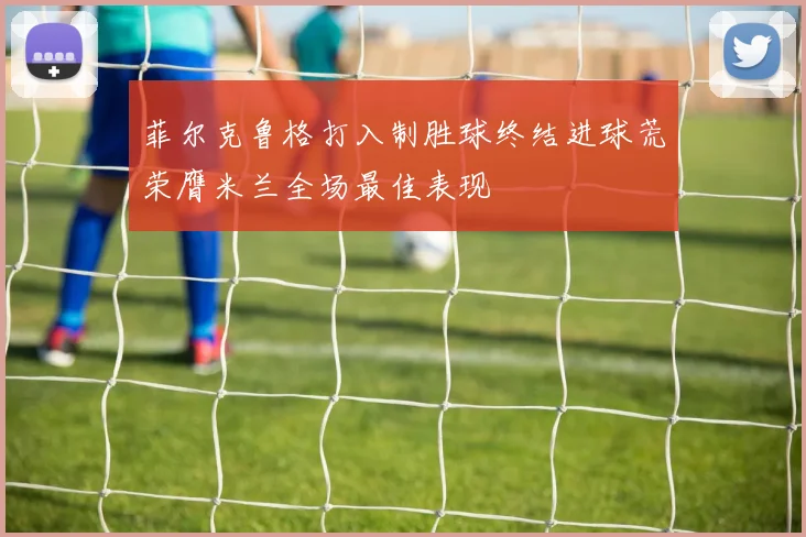 菲尔克鲁格打入制胜球终结进球荒荣膺米兰全场最佳表现