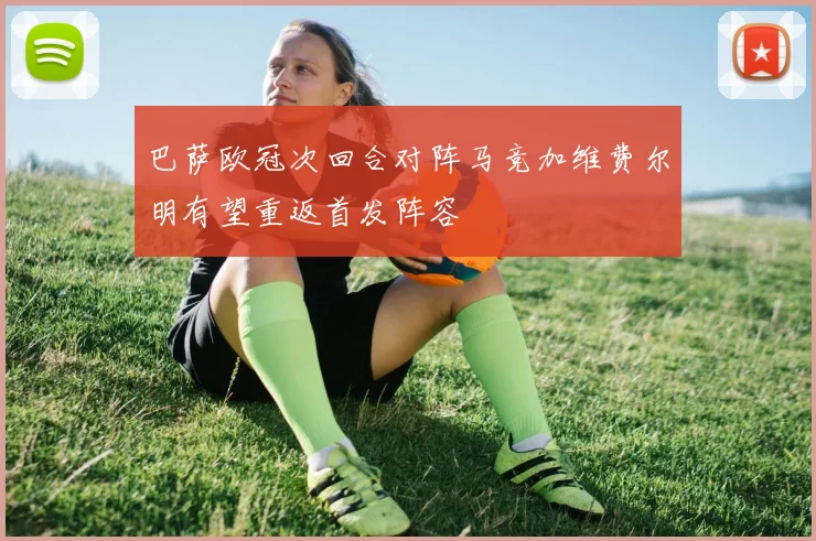 巴萨欧冠次回合对阵马竞加维费尔明有望重返首发阵容