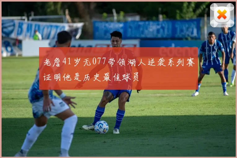 老詹41岁无077带领湖人逆袭系列赛证明他是历史最佳球员