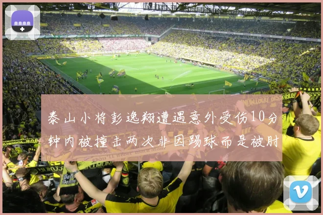 泰山小将彭逸翔遭遇意外受伤10分钟内被撞击两次非因踢球而是被肘击