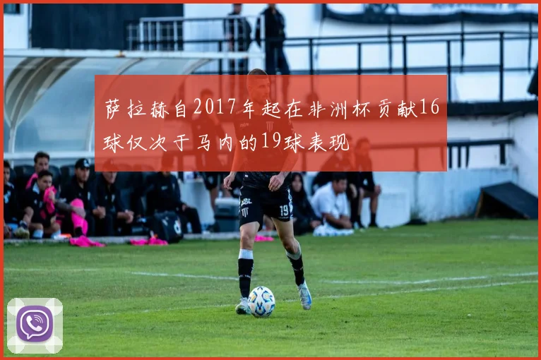 萨拉赫自2017年起在非洲杯贡献16球仅次于马内的19球表现