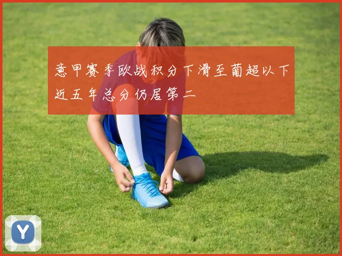 意甲赛季欧战积分下滑至葡超以下近五年总分仍居第二