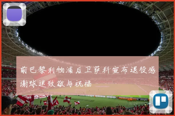前巴黎利物浦后卫萨科宣布退役感谢球迷致敬与祝福