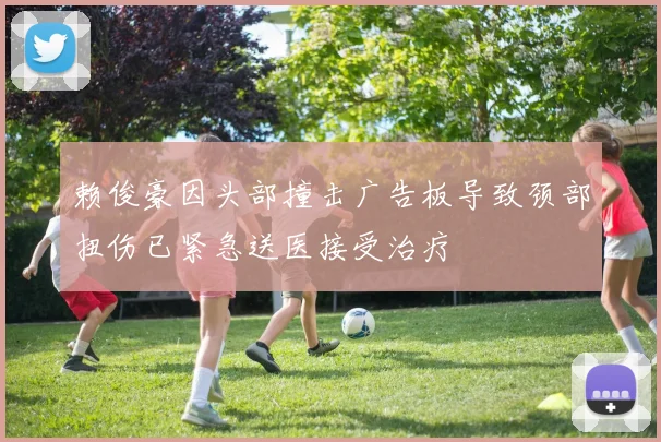 赖俊豪因头部撞击广告板导致颈部扭伤已紧急送医接受治疗