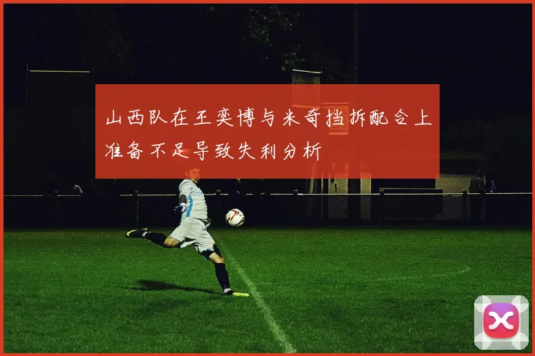山西队在王奕博与米奇挡拆配合上准备不足导致失利分析