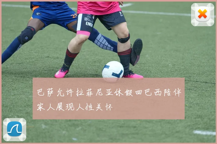巴萨允许拉菲尼亚休假回巴西陪伴家人展现人性关怀