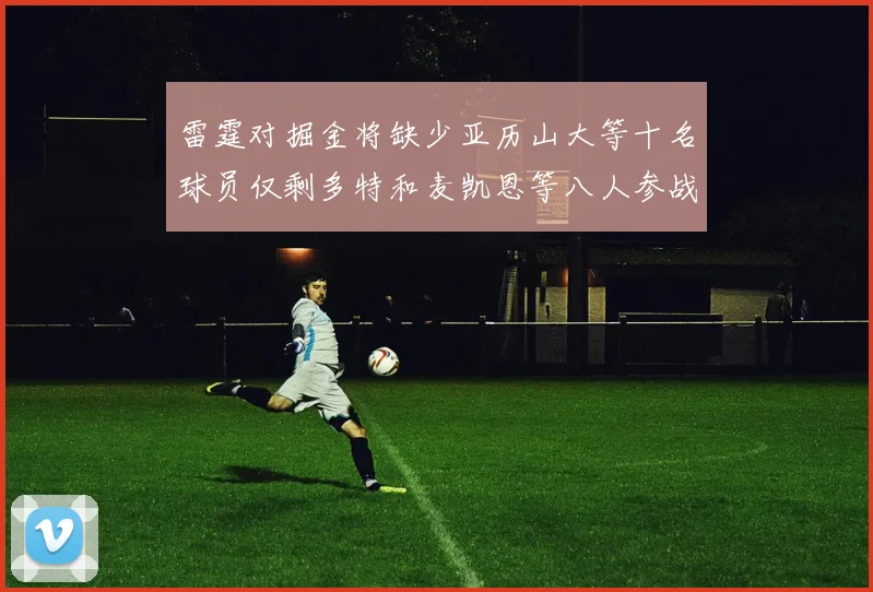 雷霆对掘金将缺少亚历山大等十名球员仅剩多特和麦凯恩等八人参战
