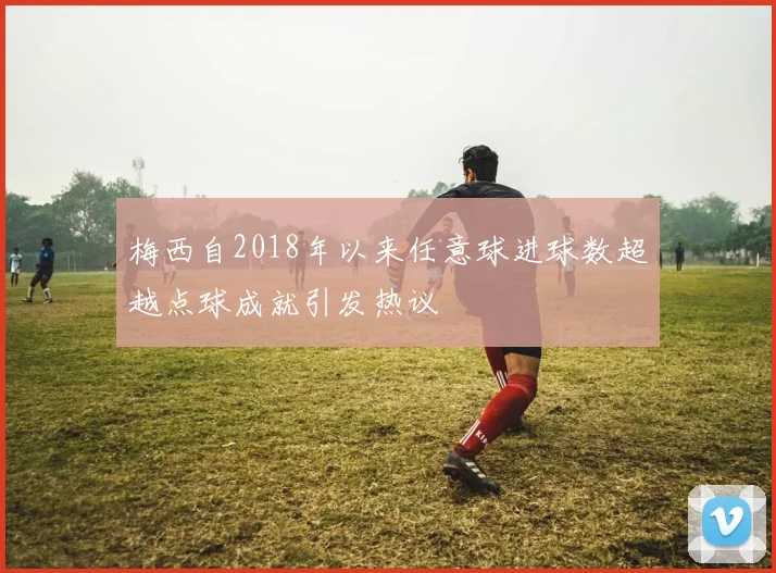 梅西自2018年以来任意球进球数超越点球成就引发热议