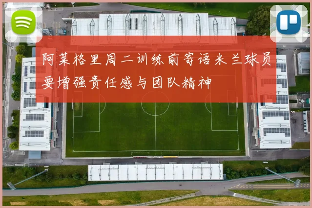 阿莱格里周二训练前寄语米兰球员要增强责任感与团队精神
