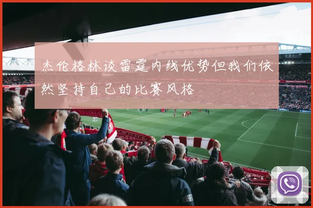 杰伦格林谈雷霆内线优势但我们依然坚持自己的比赛风格