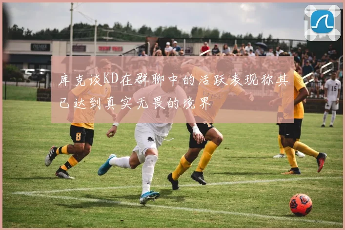 库克谈KD在群聊中的活跃表现称其已达到真实无畏的境界