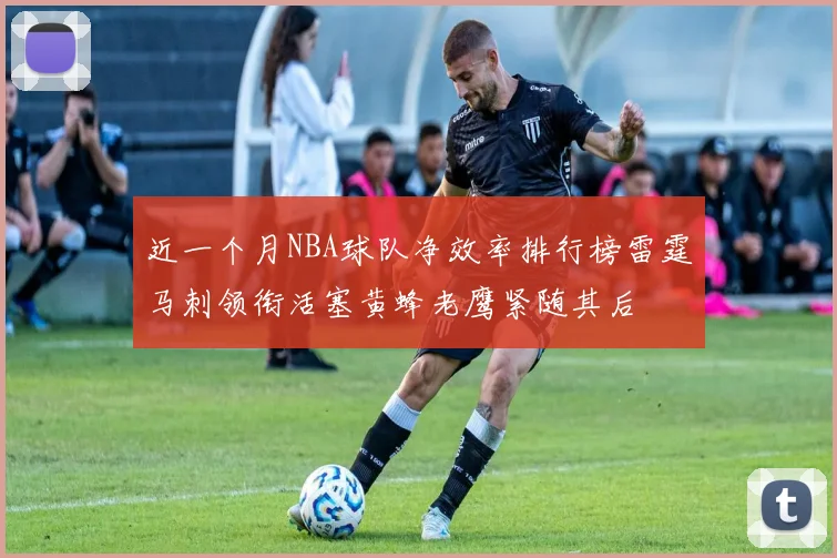 近一个月NBA球队净效率排行榜雷霆马刺领衔活塞黄蜂老鹰紧随其后