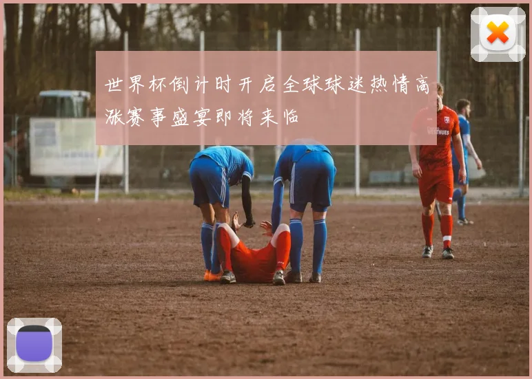 世界杯倒计时开启全球球迷热情高涨赛事盛宴即将来临